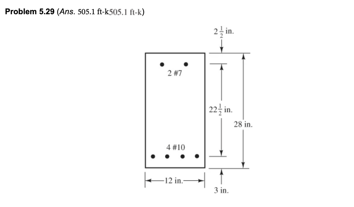 Problem 5.29 (Ans. 505.1 ft-k505.1 ft-k)
21 in.
121
2 #7
4 #10
12 in.-
22½ in.
3 in.
28 in.