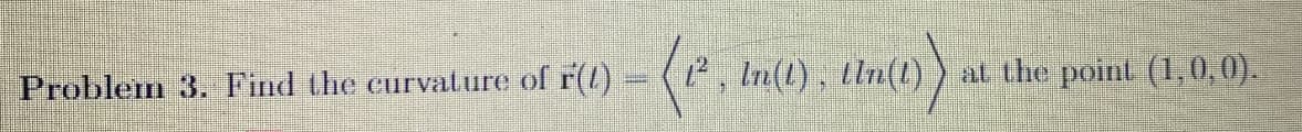 Problem 3. Find the curvature of r(t)
1², In(1), tln(1) at the point (1,0,0).