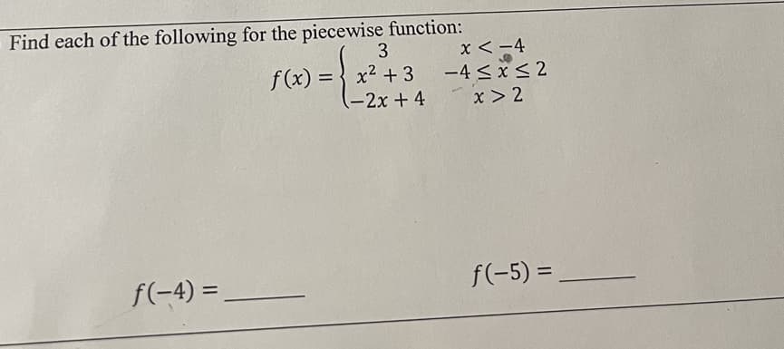 Find each of the following for the piecewise function:
3
f(x) = x² + 3
(-2x + 4
{
f(-4)=
x <-4
-4≤x≤2
x > 2
f(-5) =