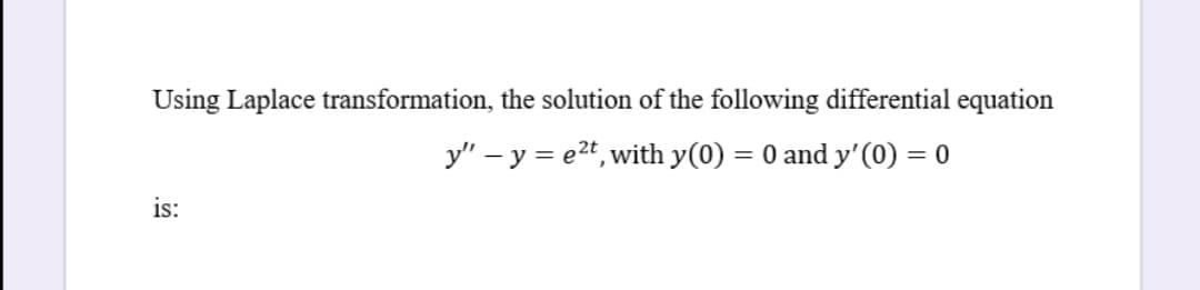 Using Laplace transformation, the solution of the following differential equation
y" – y = e2t, with y(0) = 0 and y'(0) = 0
is:
