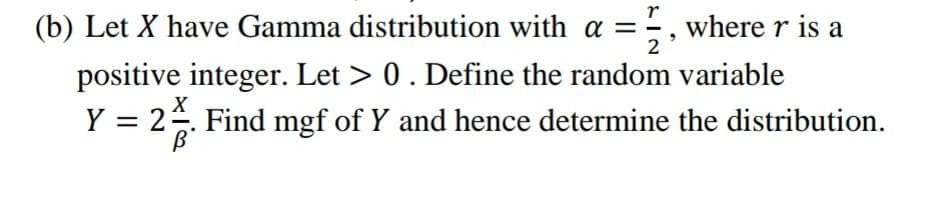 (b) Let X have Gamma distribution with a =, where r is a
positive integer. Let > 0. Define the random variable
Y = 2. Find mgf of Y and hence determine the distribution.
2
