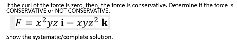 If the curl of the force is zero, then, the force is conservative. Determine if the force is
CONSERVATIVE or NOT CONSERVATIVE:
F = x²yz i – xyz² k
Show the systematic/complete solution.
