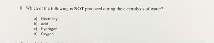 8. Which of the following is NOT produced during the electrolysis of water?
a) Electricity
b) Acid
c) Hydrogen
d) Oxygen