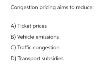 Congestion pricing aims to reduce:
A) Ticket prices
B) Vehicle emissions
C) Traffic congestion
D) Transport subsidies