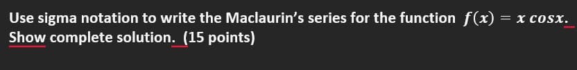 Use sigma notation to write the Maclaurin's series for the function f(x) = x cosx.
Show complete solution. (15 points)
