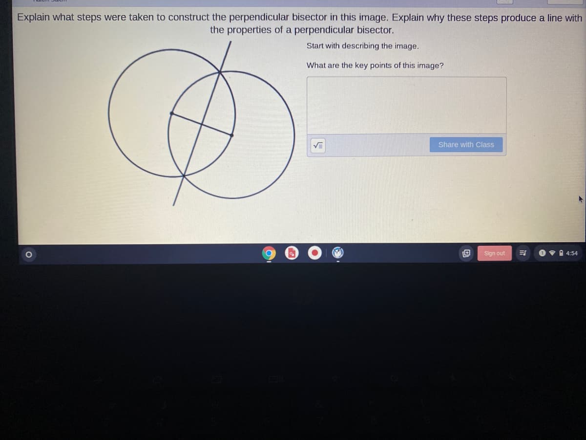 Explain what steps were taken to construct the perpendicular bisector in this image. Explain why these steps produce a line with
the properties of a perpendicular bisector.
Start with describing the image.
What are the key points of this image?
Share with Class
Sign out
O V 1 4:54
