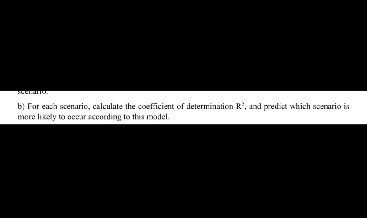 ScenarTo.
b) For each scenario, calculate the coefficient of determination R?, and predict which scenario is
more likely to occur according to this model.
