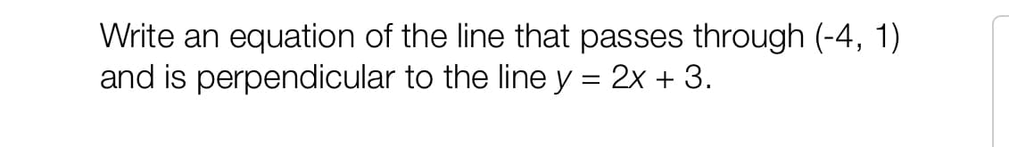 Write an equation of the line that passes through (-4, 1)
and is perpendicular to the line y = 2x + 3.
