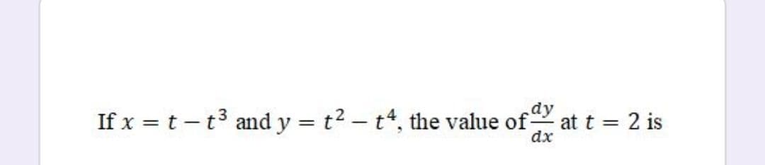If x = t – t3 and y = t2 – t, the value of
at t = 2 is
dx
