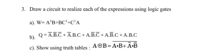 3. Draw a circuit to realize each of the expressions using logic gates
a). W= A¹B+BC¹+C¹A
b).
Q=A.B.C + Ā.B.C + A.B.C + A.B.C + A.B.C
c). Show using truth tables: AB=A•B+A•B