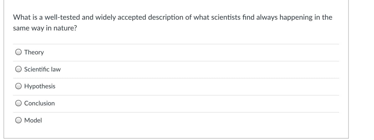 What is a well-tested and widely accepted description of what scientists find always happening in the
same way in nature?
Theory
Scientific law
O Hypothesis
O Conclusion
O Model
