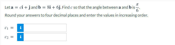 Let a = ci + j and b = 8i + 6j. Find c so that the angle between a and b is
Round your answers to four decimal places and enter the values in increasing order.
i
C2 =
i
