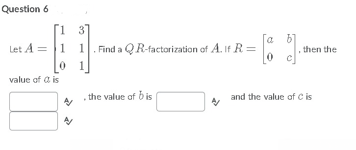 Question 6
1.
3
a
Let A =|1 1. Find a QR-factorization of A. If R =
then the
1
value of a is
the value of b is
and the value of C is
