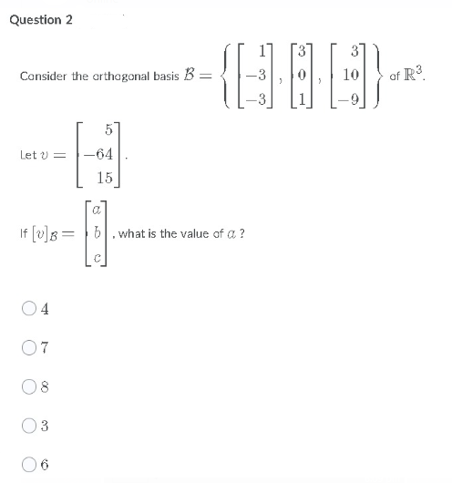 Question 2
3
Cansider the arthagonal basis B:
of R
5
Let U =
-64
15
If [v]B =
6|. what is the value of a ?
4
07
08
3
O6
||
