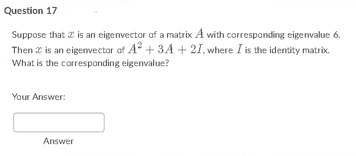 Question 17
Suppose that is an eigenvector of a matrix A with corresponding eigenvalue ó.
Then x is an eigenvector of A²+ 3A + 21I, where I is the identity matrix.
What is the corresponding eigenvalue?
Your Answer:
Answer
