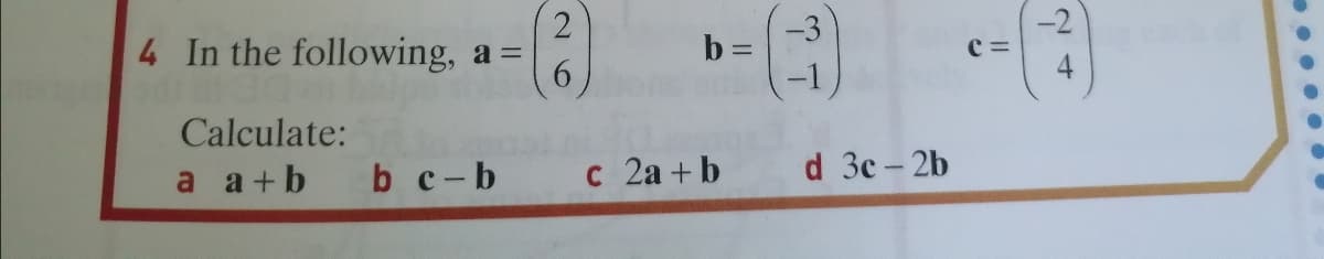 4 In the following, a =
6.
-3
b =
-2
c =
Calculate:
a a+b
b c-b
c 2a + b
d 3c- 2b
