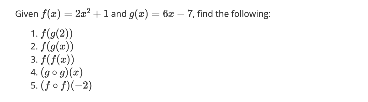 Given f(x) = 2x² + 1 and g(x) = 6x — 7, find the following:
1. f(g(2))
2. f(g(x))
3. f(f(x))
4. (gog)(x)
5. (ƒ ○ ƒ)(−2)
O