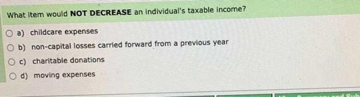 What item would NOT DECREASE an individual's taxable income?
a) childcare expenses
b) non-capital losses carried forward from a previous year
c) charitable donations
d) moving expenses