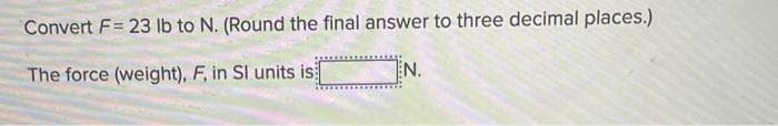 Convert F= 23 lb to N. (Round the final answer to three decimal places.)
The force (weight), F, in SI units is
EN.