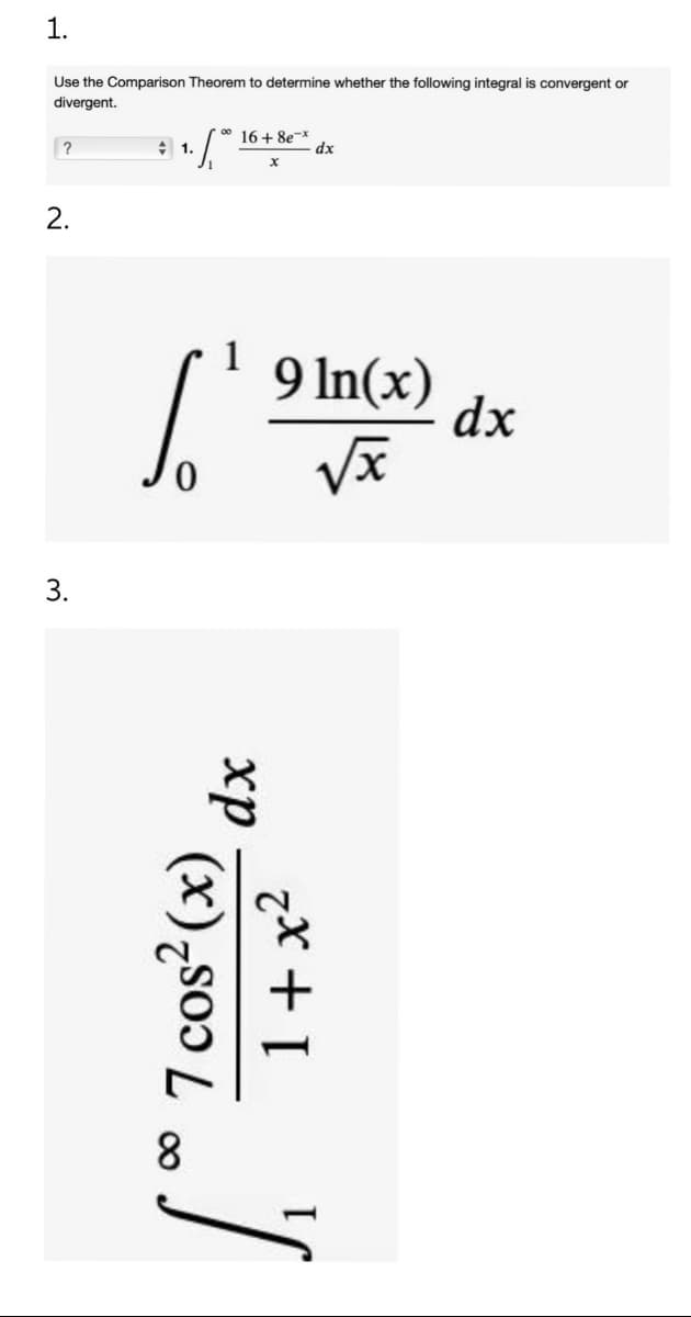 1.
Use the Comparison Theorem to determine whether the following integral is convergent or
divergent.
?
2.
3.
1.
·[.
16+8e-x
1
['
8
xp
X
7 cos² (x)
1+x²
dx
9 In(x)
√x
J
dx