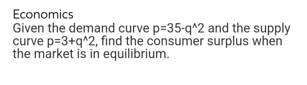 Economics
Given the demand curve p=35-q^2 and the supply
curve p=3+q^2, find the consumer surplus when
the market is in equilibrium.