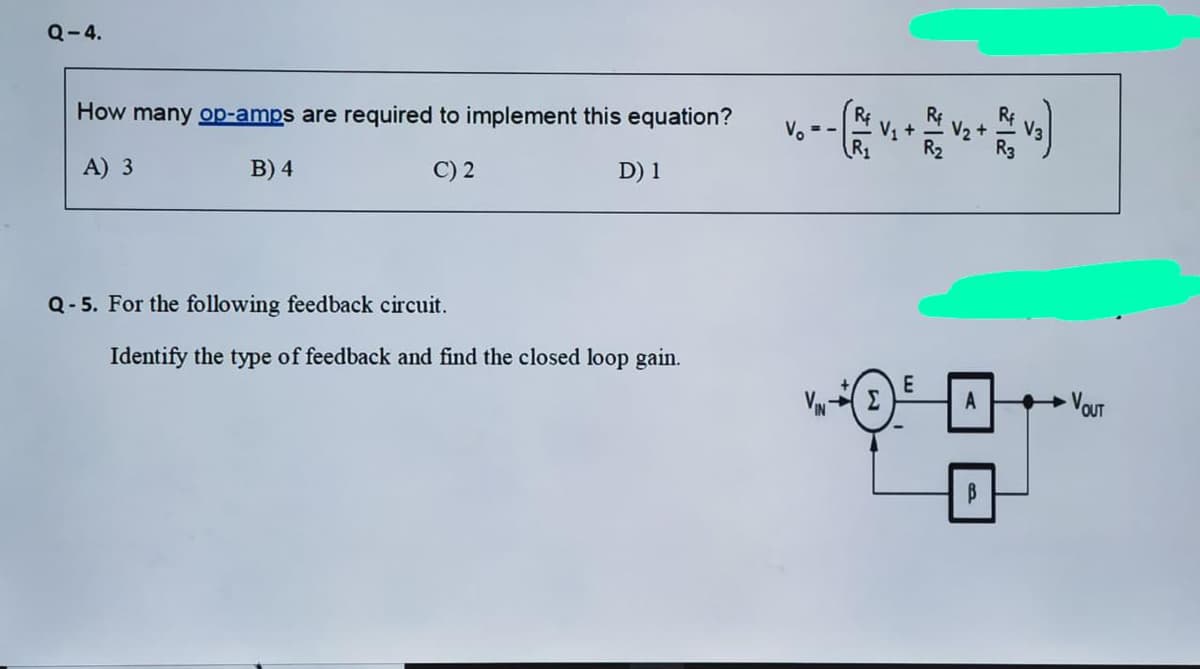 Q-4.
How many op-amps are required to implement this equation?
V1+
R2
V. =-
A) 3
B) 4
C) 2
D) 1
Q- 5. For the following feedback circuit.
Identify the type of feedback and find the closed loop gain.
E
A
► VOUT
