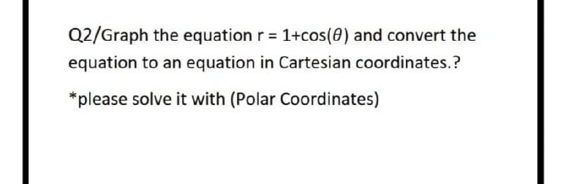 Q2/Graph the equation r = 1+cos(0) and convert the
equation to an equation in Cartesian coordinates.?
*please solve it with (Polar Coordinates)