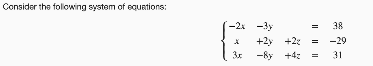 Consider the following system of equations:
-2x -3y
38
+2y +2z
-29
3x
-8y +4z
31
