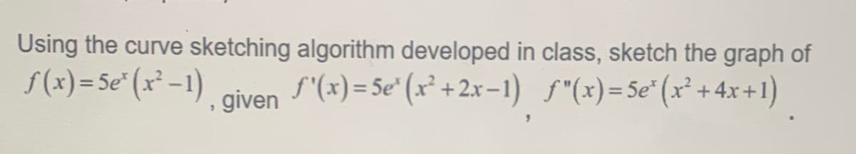 Using the curve sketching algorithm developed in class, sketch the graph of
f(x)=5e' (x²-1)
,
· given f'(x)=5e' (x²+2x-1) ƒ"(x)=5e* (x²+4x+1)