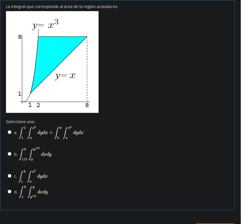 La integral que corresponde al área de la región acotada es:
y= x3
8
y= x
1 2
8
Seleccione una:
8
• a.
dydr +
dydx
8
b.
C.
d.
dzdy
