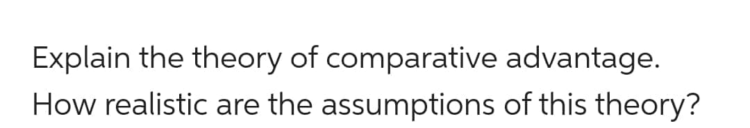 Explain the theory of comparative advantage.
How realistic are the assumptions of this theory?