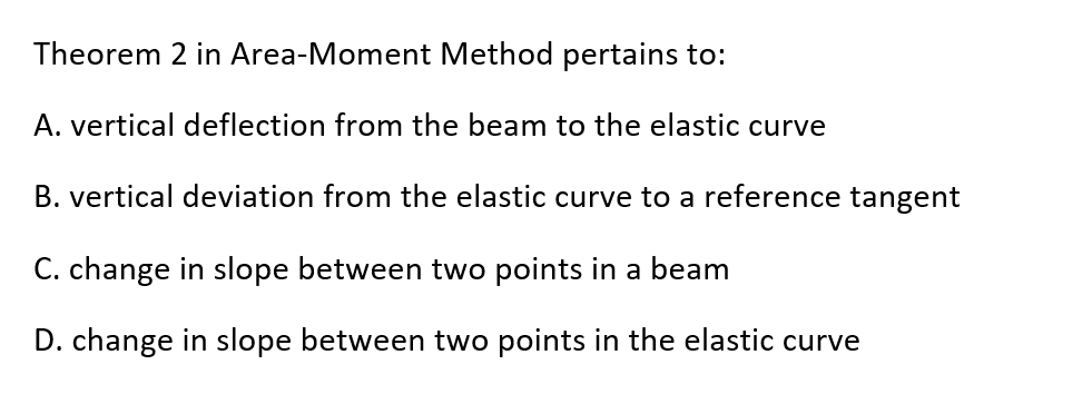 Theorem 2 in Area-Moment Method pertains to:
A. vertical deflection from the beam to the elastic curve
B. vertical deviation from the elastic curve to a reference tangent
C. change in slope between two points in a beam
D. change in slope between two points in the elastic curve
