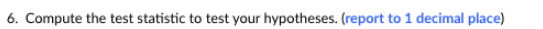 6. Compute the test statistic to test your hypotheses. (report to 1 decimal place)
