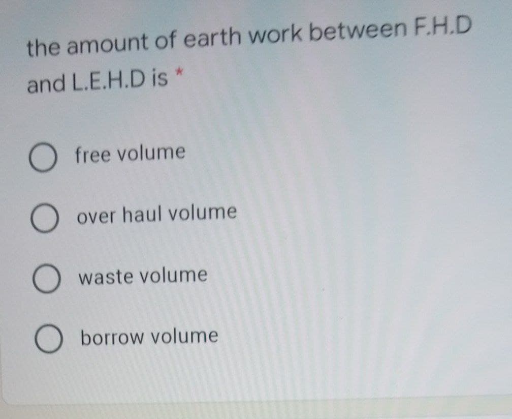 the amount of earth work between F.H.D
and L.E.H.D is*
O free volume
O over haul volume
O waste volume
O borrow volume
