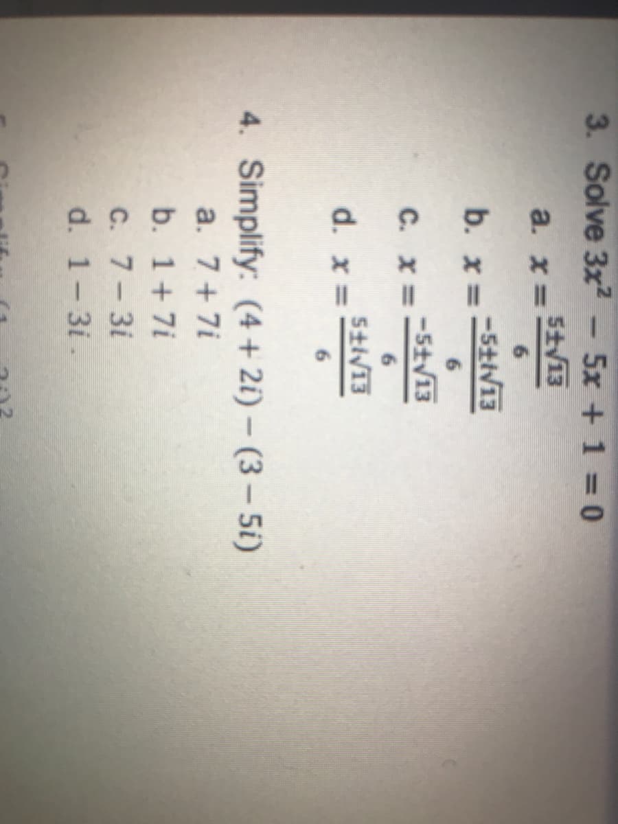 3. Solve 3x2
-5x + 1-=0
5tv13
a. x=:
b. x =
-5tiV13
C. x=5tV13
5tiV13
d. x = -
4. Simplify: (4 + 2i) – (3 – 5i)
a. 7+ 7i
b. 1+7i
C. 7-3i
d. 1-3i .
