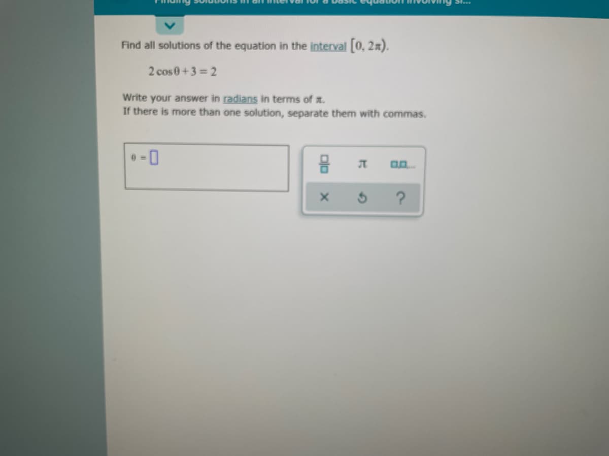 Sl...
Find all solutions of the equation in the interval 0, 2m).
2 cos0+3 = 2
Write your answer in radians in terms of a.
If there is more than one solution, separate them with commas.
