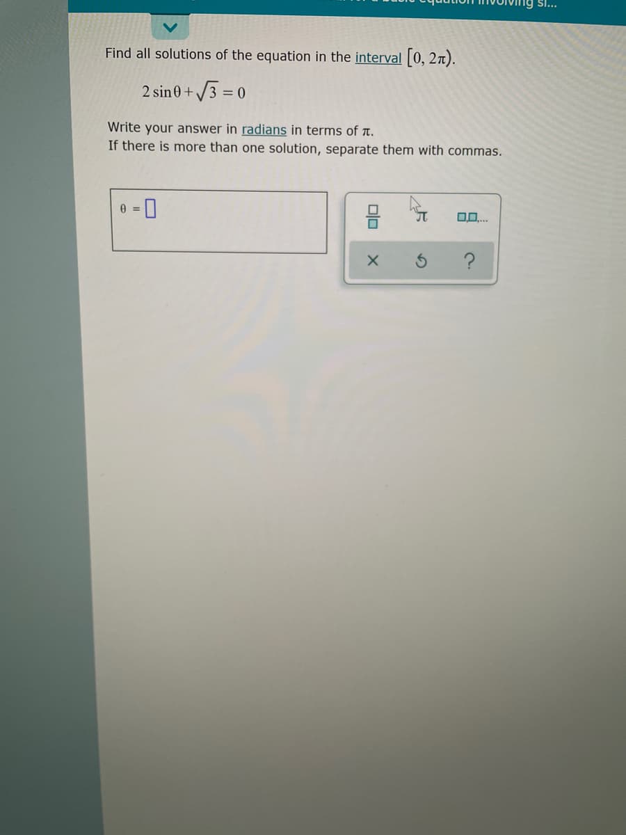 SI...
Find all solutions of the equation in the interval 0, 27).
2 sin0+/3 = 0
Write your answer in radians in terms of t.
If there is more than one solution, separate them with commas.
0 = 0
olo
