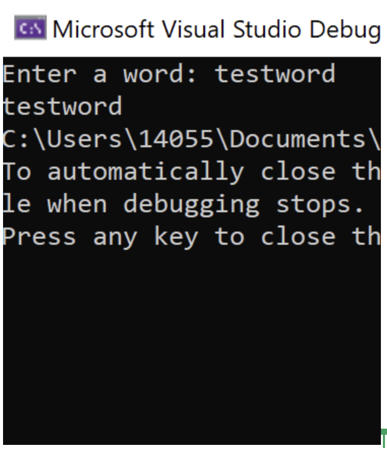 CA Microsoft Visual Studio Debug
Enter a word: testword
testword
C:\Users\14055\Documents\
To automatically close th
le when debugging stops.
Press any key to close th
