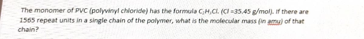 The monomer of PVC (polyvinyl chloride) has the formula C,H,CI. (CI =35.45 g/mol). If there are
1565 repeat units in a single chain of the polymer, what is the molecular mass (in amu) of that
chain?
