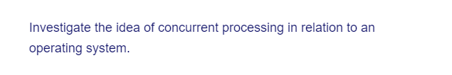 Investigate the idea of concurrent processing in relation to an
operating system.