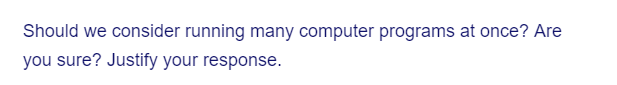 Should we consider running many computer programs at once? Are
you sure? Justify your response.