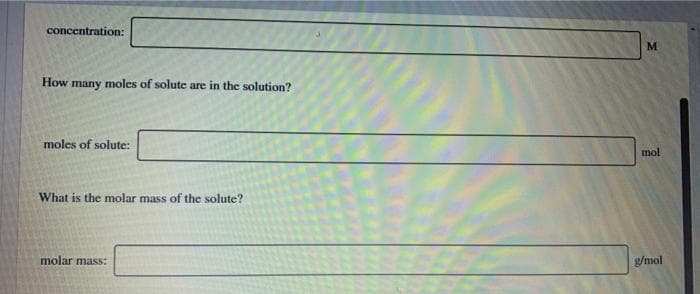 concentration:
M.
How many moles of solute are in the solution?
moles of solute:
mol
What is the molar mass of the solute?
molar mass:
g/mol
