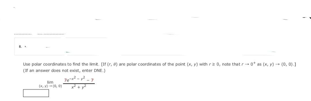 8.
Use polar coordinates to find the limit. [If (r, 0) are polar coordinates of the point (x, y) with r 2 0, note that r0* as (x, y)- (0, 0).]
(If an answer does not exist, enter DNE.)
7e-x2 - y2
- 7
lim
(x, y)- (0, 0)
x² + y2
