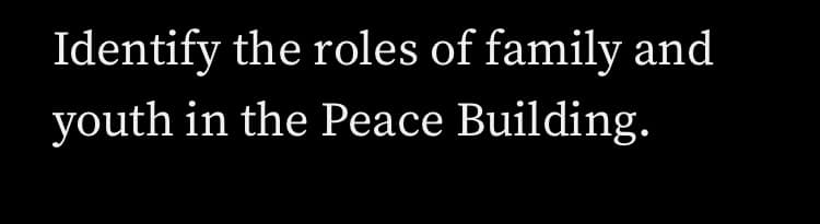 Identify the roles of family and
youth in the Peace Building.
