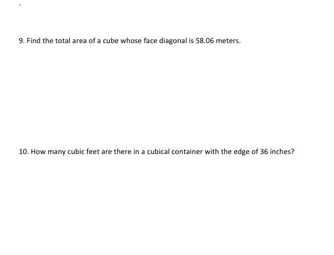 9. Find the total area of a cube whose face diagonal is 58.06 meters.
10. How many cubic feet are there in a cubical container with the edge of 36 inches?
