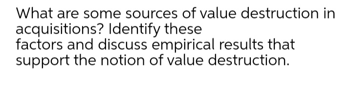 What are some sources of value destruction in
acquisitions? Identify these
factors and discuss empirical results that
support the notion of value destruction.
