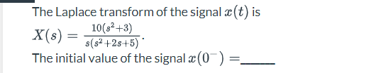 The Laplace transform of the signal x (t) is
X(s)
10(s²+3)
= s(s² +2s+5)*
The initial value of the signal x(0) =
=