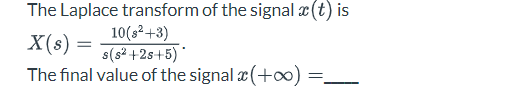 The Laplace transform of the signal x (t) is
X(s) =
10(²+3)
s(s²+2s+5)*
The final value of the signal x(+∞o) =
=