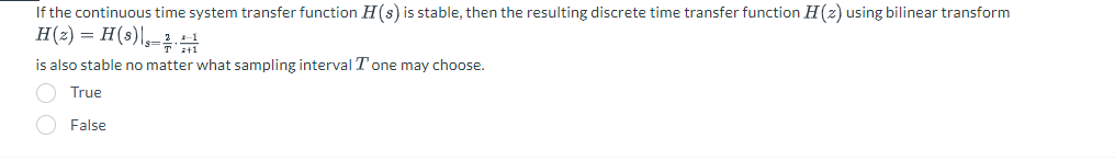 If the continuous time system transfer function H(s) is stable, then the resulting discrete time transfer function H(z) using bilinear transform
H (2) = H (s),-
is also stable no matter what sampling interval Tone may choose.
True
False