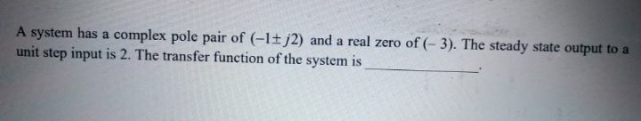 A system has a complex pole pair of (-1±j2) and a real zero of (– 3). The steady state output to a
unit step input is 2. The transfer function of the system is
